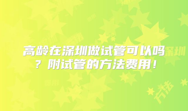 高龄在深圳做试管可以吗？附试管的方法费用！