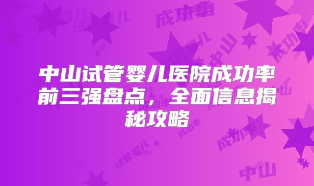 中山试管婴儿医院成功率前三强盘点，全面信息揭秘攻略