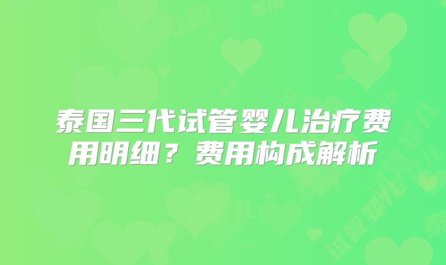 泰国三代试管婴儿治疗费用明细?费用构成解析