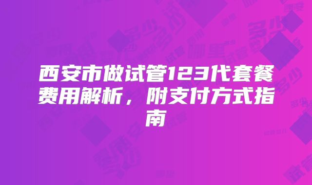西安市做试管123代套餐费用解析，附支付方式指南