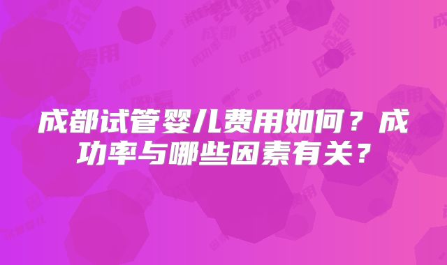 成都试管婴儿费用如何？成功率与哪些因素有关？
