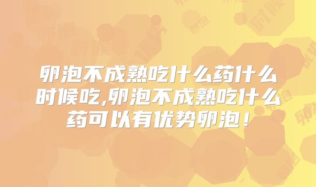 卵泡不成熟吃什么药什么时候吃,卵泡不成熟吃什么药可以有优势卵泡！