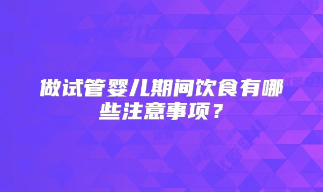做试管婴儿期间饮食有哪些注意事项？