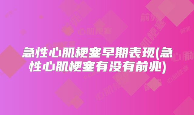 急性心肌梗塞早期表现(急性心肌梗塞有没有前兆)
