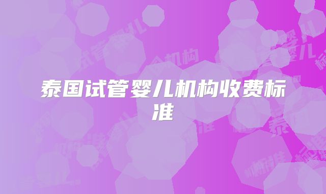 泰国试管婴儿机构收费标准