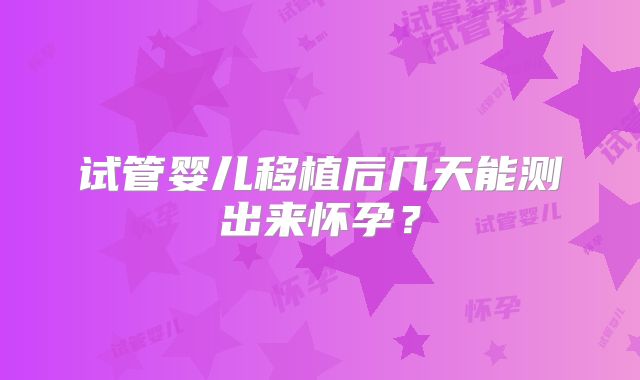 试管婴儿移植后几天能测出来怀孕?