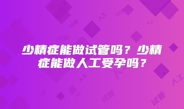 少精症能做试管吗?少精症能做人工受孕吗?
