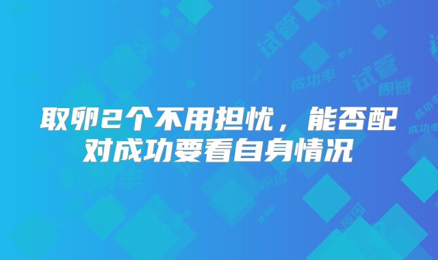 取卵2个不用担忧,能否配对成功要看自身情况