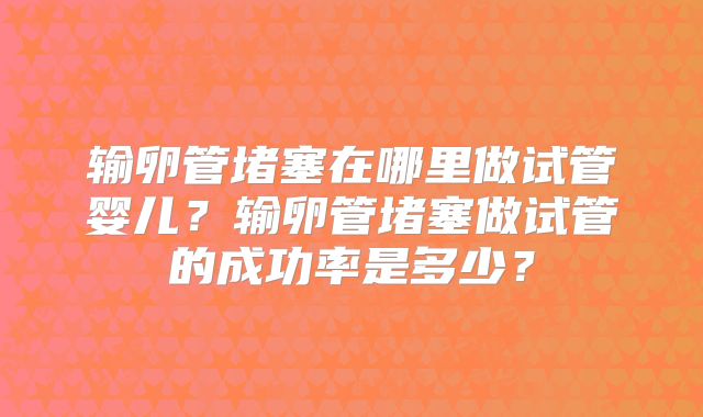 输卵管堵塞在哪里做试管婴儿？输卵管堵塞做试管的成功率是多少？