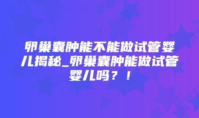 卵巢囊肿能不能做试管婴儿揭秘_卵巢囊肿能做试管婴儿吗?!