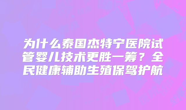 为什么泰国杰特宁医院试管婴儿技术更胜一筹？全民健康辅助生殖保驾护航