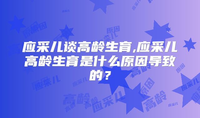 应采儿谈高龄生育,应采儿高龄生育是什么原因导致的？