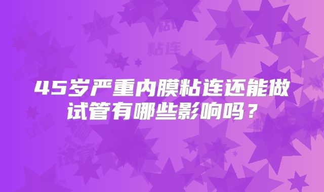 45岁严重内膜粘连还能做试管有哪些影响吗？