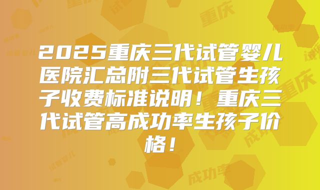 2025重庆三代试管婴儿医院汇总附三代试管生孩子收费标准说明!重庆三代试管高成功率生孩子价格!