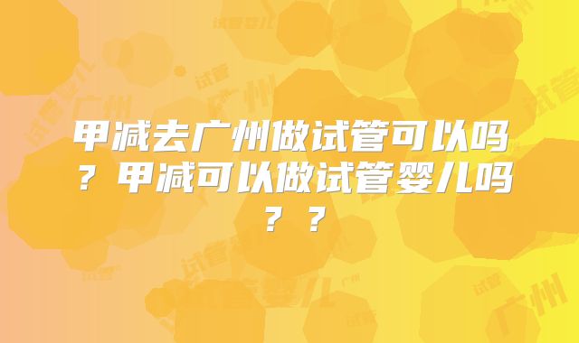 甲减去广州做试管可以吗？甲减可以做试管婴儿吗？？