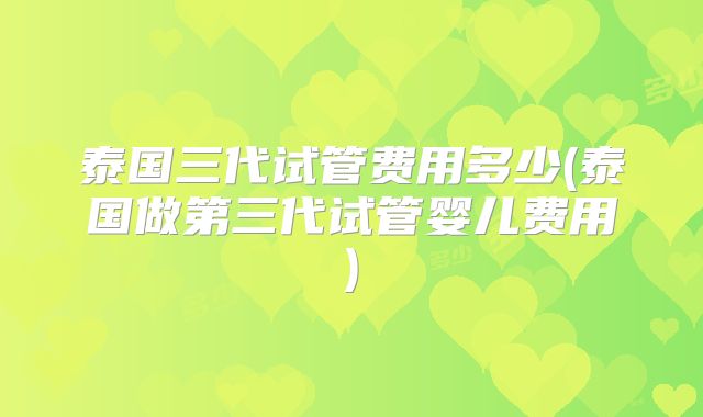 泰国三代试管费用多少(泰国做第三代试管婴儿费用)