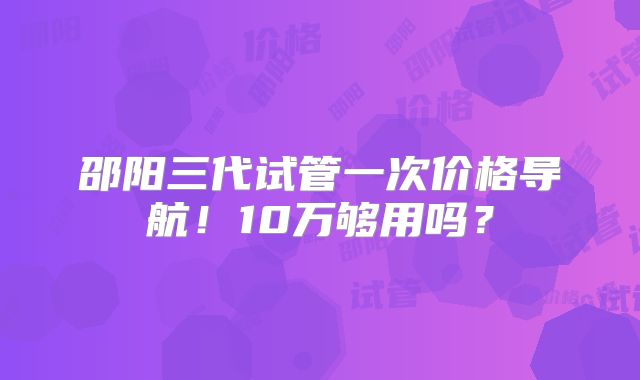 邵阳三代试管一次价格导航！10万够用吗？