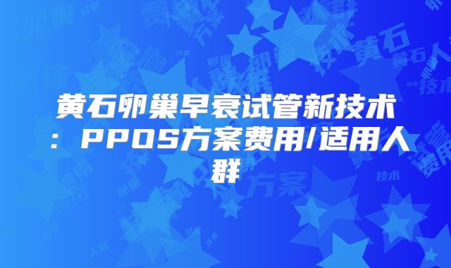 黄石卵巢早衰试管新技术：PPOS方案费用/适用人群
