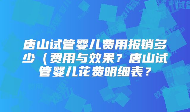 唐山试管婴儿费用报销多少(费用与效果?唐山试管婴儿花费明细表?