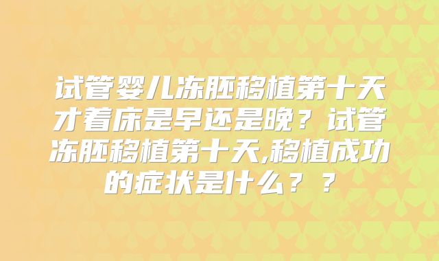 试管婴儿冻胚移植第十天才着床是早还是晚?试管冻胚移植第十天,移植成功的症状是什么??