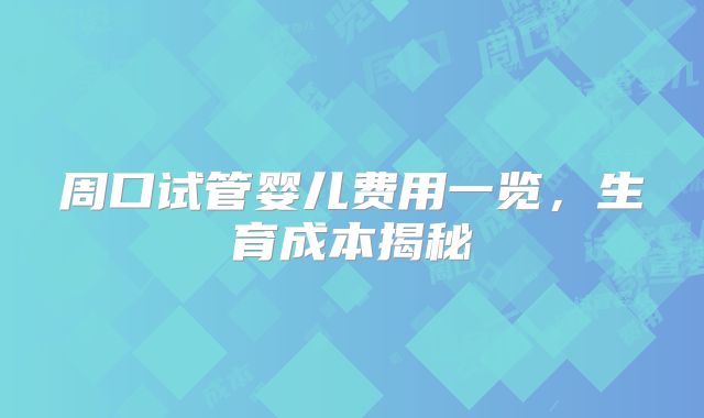 周口试管婴儿费用一览，生育成本揭秘