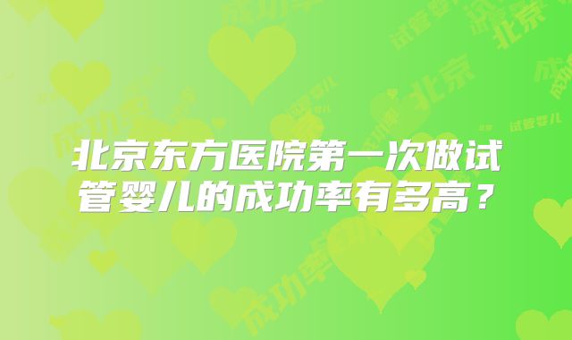 北京东方医院第一次做试管婴儿的成功率有多高?