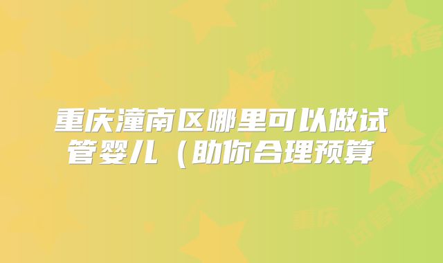 重庆潼南区哪里可以做试管婴儿（助你合理预算