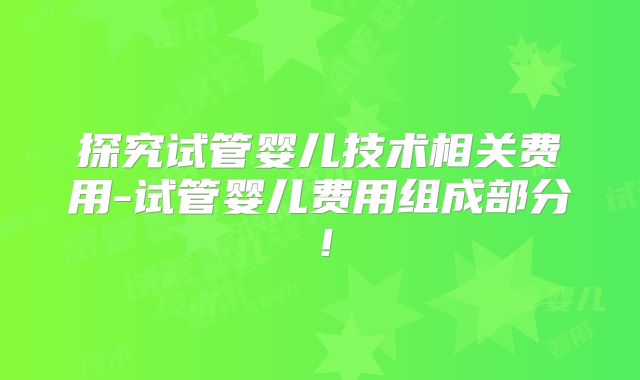 探究试管婴儿技术相关费用-试管婴儿费用组成部分!