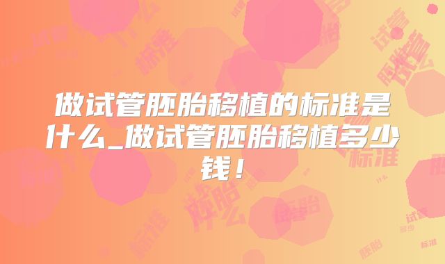 做试管胚胎移植的标准是什么_做试管胚胎移植多少钱！