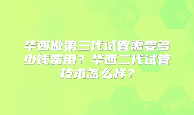 华西做第三代试管需要多少钱费用?华西二代试管技术怎么样?