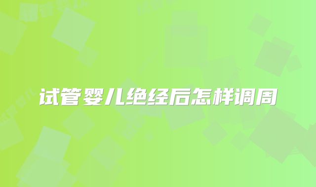 试管婴儿绝经后怎样调周