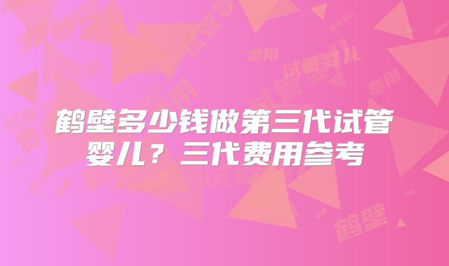 鹤壁多少钱做第三代试管婴儿？三代费用参考