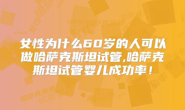 女性为什么60岁的人可以做哈萨克斯坦试管,哈萨克斯坦试管婴儿成功率！