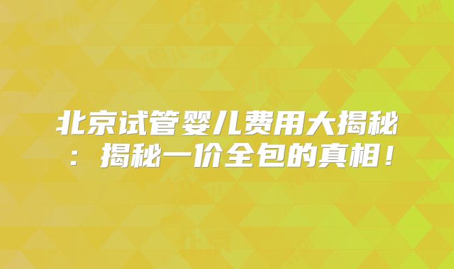 北京试管婴儿费用大揭秘：揭秘一价全包的真相！