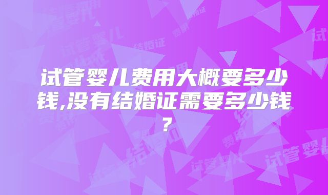 试管婴儿费用大概要多少钱,没有结婚证需要多少钱？