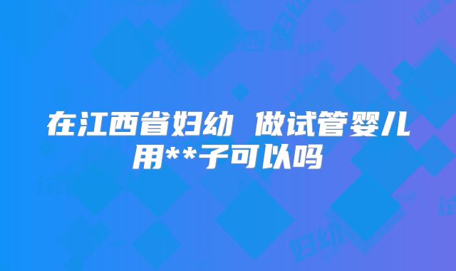 在江西省妇幼 做试管婴儿用**子可以吗