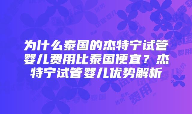 为什么泰国的杰特宁试管婴儿费用比泰国便宜？杰特宁试管婴儿优势解析