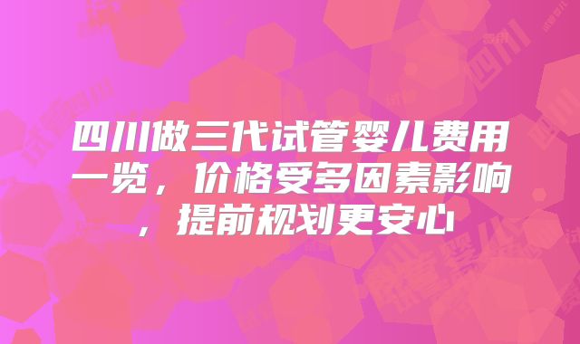 四川做三代试管婴儿费用一览，价格受多因素影响，提前规划更安心