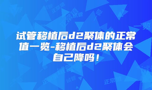 试管移植后d2聚体的正常值一览-移植后d2聚体会自己降吗！