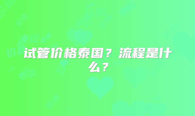 试管价格泰国?流程是什么?