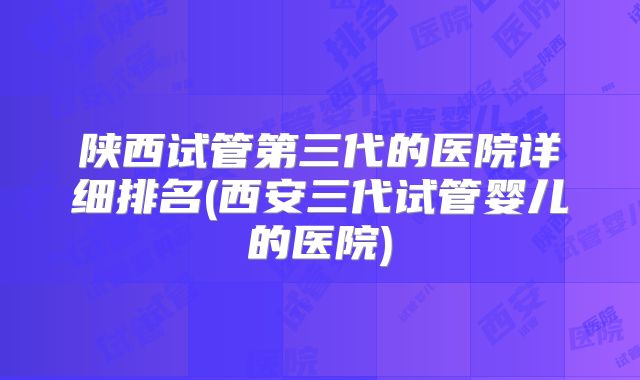 陕西试管第三代的医院详细排名(西安三代试管婴儿的医院)