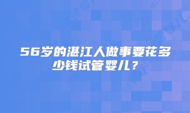 56岁的湛江人做事要花多少钱试管婴儿？