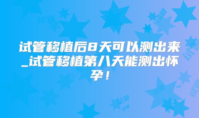 试管移植后8天可以测出来_试管移植第八天能测出怀孕!