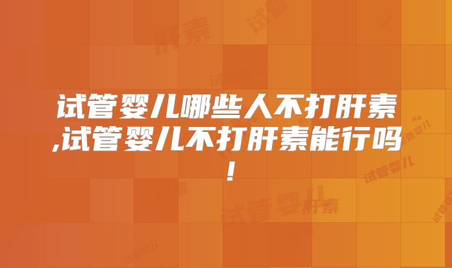 试管婴儿哪些人不打肝素,试管婴儿不打肝素能行吗！