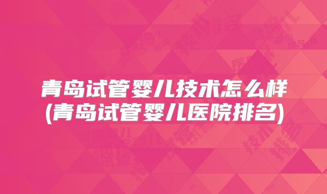 青岛试管婴儿技术怎么样(青岛试管婴儿医院排名)