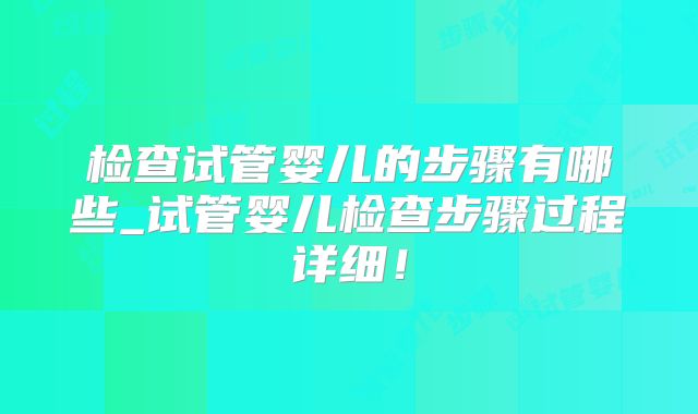 检查试管婴儿的步骤有哪些_试管婴儿检查步骤过程详细！
