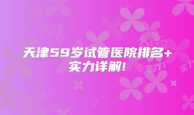 天津59岁试管医院排名+实力详解!