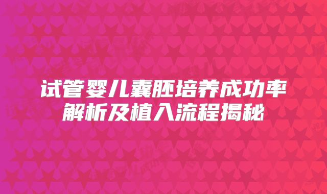 试管婴儿囊胚培养成功率解析及植入流程揭秘
