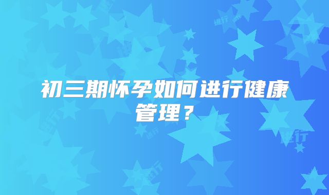 初三期怀孕如何进行健康管理？