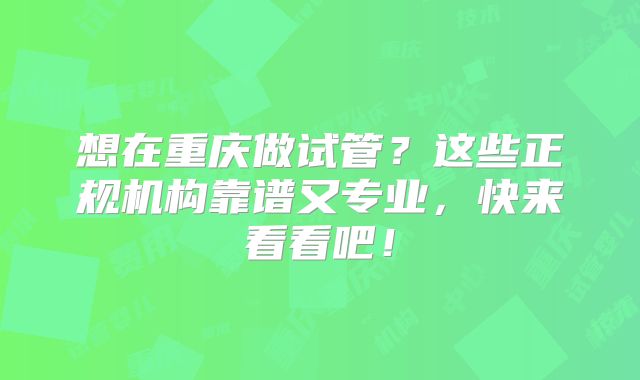 想在重庆做试管？这些正规机构靠谱又专业，快来看看吧！